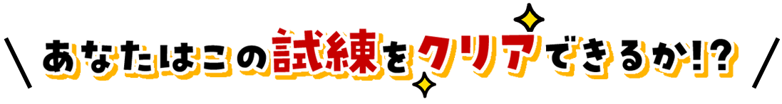 あなたはこの試練をクリアできるか