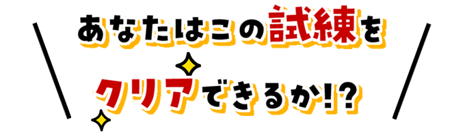 あなたはこの試練をクリアできるか